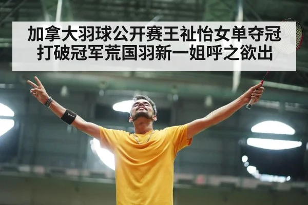 加拿大羽球公开赛王祉怡女单夺冠打破冠军荒国羽新一姐呼之欲出