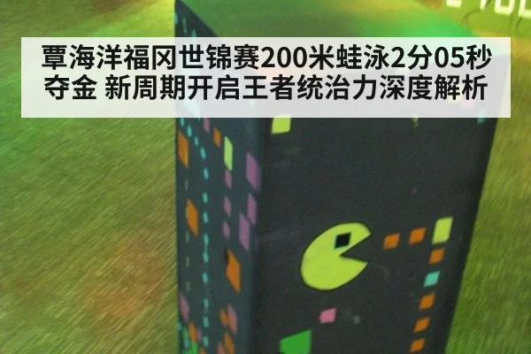 覃海洋福冈世锦赛200米蛙泳2分05秒夺金 新周期开启王者统治力深度解析