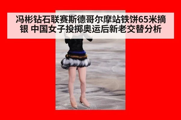 冯彬钻石联赛斯德哥尔摩站铁饼65米摘银 中国女子投掷奥运后新老交替分析