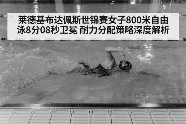 莱德基布达佩斯世锦赛女子800米自由泳8分08秒卫冕 耐力分配策略深度解析