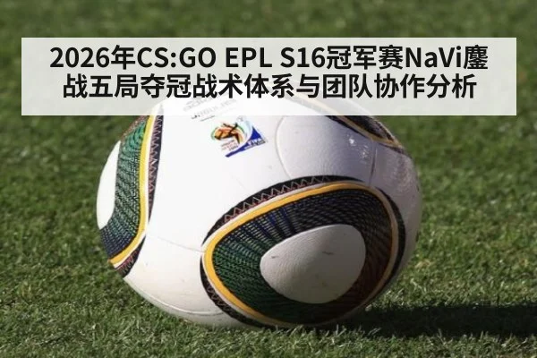 2026年CS:GO EPL S16冠军赛NaVi鏖战五局夺冠战术体系与团队协作分析