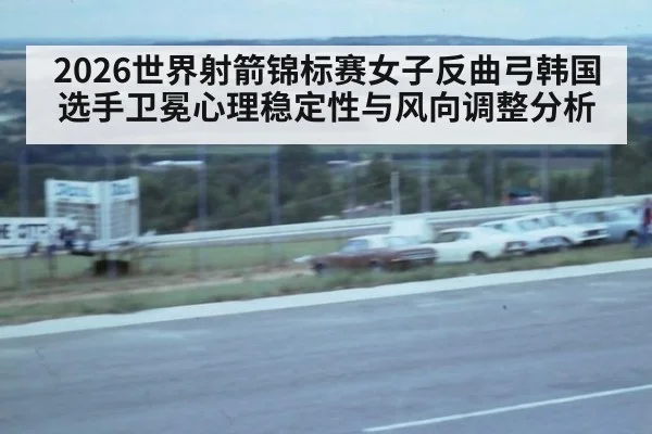 2026世界射箭锦标赛女子反曲弓韩国选手卫冕心理稳定性与风向调整分析