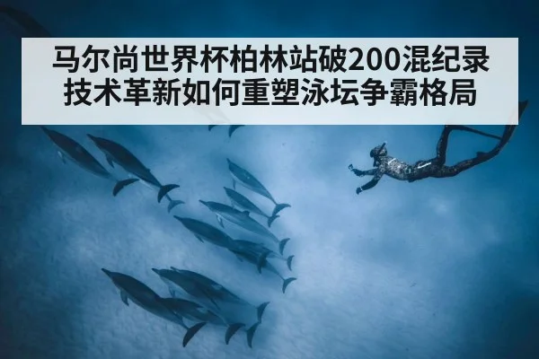 马尔尚世界杯柏林站破200混纪录 技术革新如何重塑泳坛争霸格局