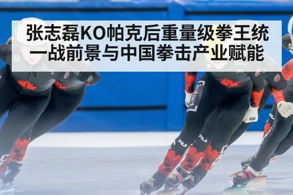 张志磊KO帕克后重量级拳王统一战前景与中国拳击产业赋能