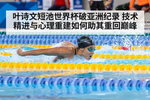 叶诗文短池世界杯破亚洲纪录 技术精进与心理重建如何助其重回巅峰