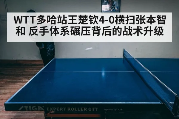 WTT多哈站王楚钦4-0横扫张本智和 反手体系碾压背后的战术升级